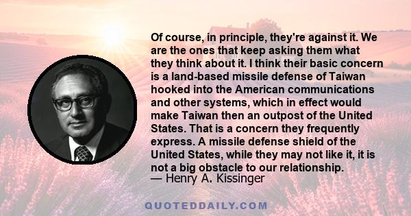 Of course, in principle, they're against it. We are the ones that keep asking them what they think about it. I think their basic concern is a land-based missile defense of Taiwan hooked into the American communications