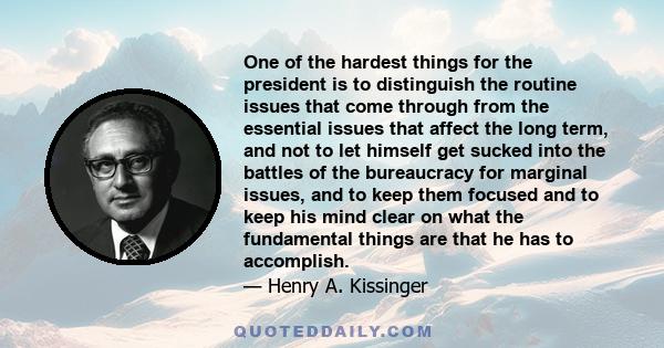 One of the hardest things for the president is to distinguish the routine issues that come through from the essential issues that affect the long term, and not to let himself get sucked into the battles of the