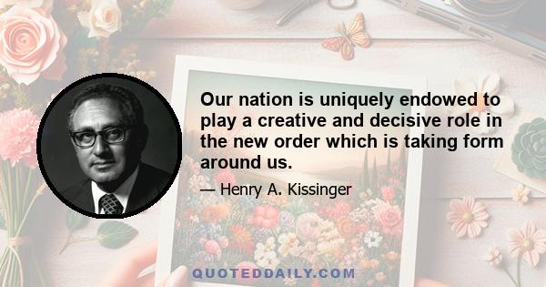 Our nation is uniquely endowed to play a creative and decisive role in the new order which is taking form around us.