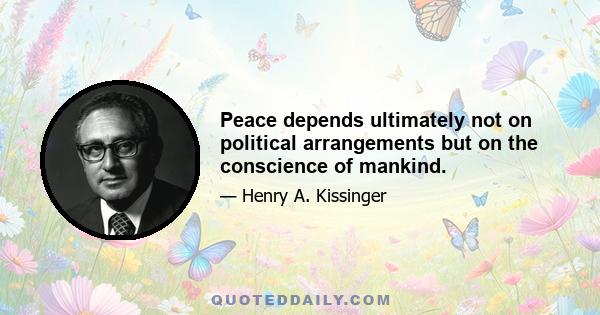 Peace depends ultimately not on political arrangements but on the conscience of mankind.