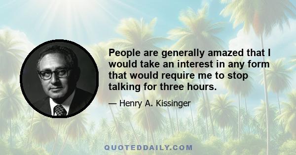 People are generally amazed that I would take an interest in any form that would require me to stop talking for three hours.