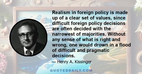 Realism in foreign policy is made up of a clear set of values, since difficult foreign policy decisions are often decided with the narrowest of majorities. Without any sense of what is right and wrong, one would drown