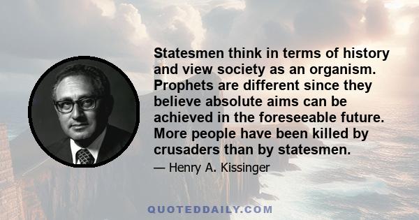 Statesmen think in terms of history and view society as an organism. Prophets are different since they believe absolute aims can be achieved in the foreseeable future. More people have been killed by crusaders than by