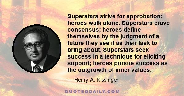 Superstars strive for approbation; heroes walk alone. Superstars crave consensus; heroes define themselves by the judgment of a future they see it as their task to bring about. Superstars seek success in a technique for 