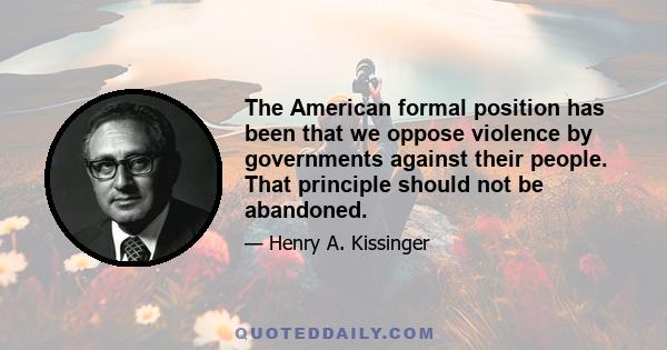 The American formal position has been that we oppose violence by governments against their people. That principle should not be abandoned.