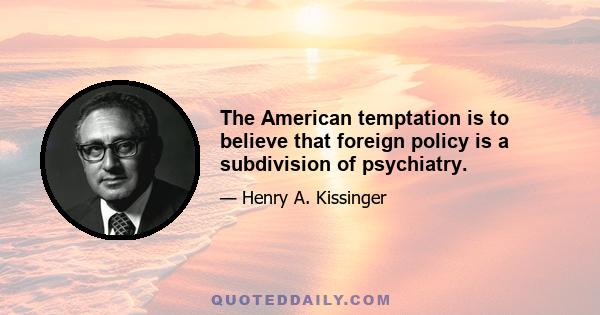 The American temptation is to believe that foreign policy is a subdivision of psychiatry.