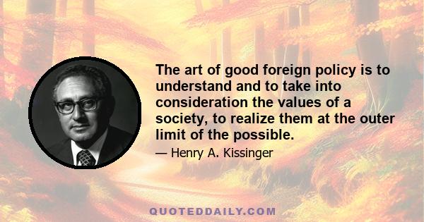 The art of good foreign policy is to understand and to take into consideration the values of a society, to realize them at the outer limit of the possible.