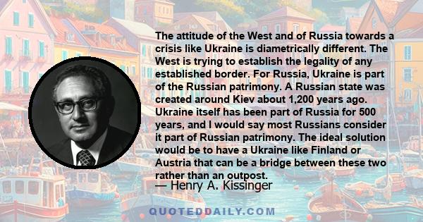 The attitude of the West and of Russia towards a crisis like Ukraine is diametrically different. The West is trying to establish the legality of any established border. For Russia, Ukraine is part of the Russian