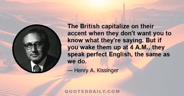 The British capitalize on their accent when they don't want you to know what they're saying. But if you wake them up at 4 A.M., they speak perfect English, the same as we do.