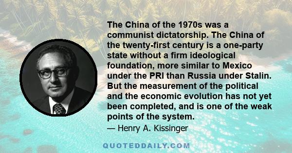 The China of the 1970s was a communist dictatorship. The China of the twenty-first century is a one-party state without a firm ideological foundation, more similar to Mexico under the PRI than Russia under Stalin. But