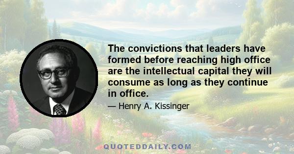 The convictions that leaders have formed before reaching high office are the intellectual capital they will consume as long as they continue in office.