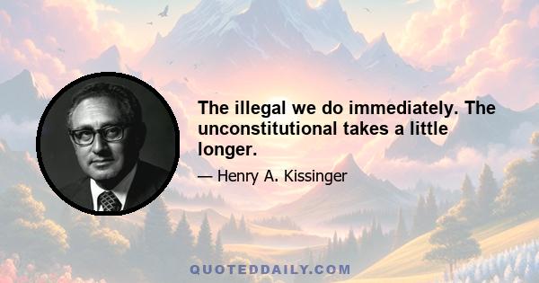 The illegal we do immediately. The unconstitutional takes a little longer.