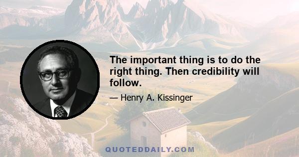 The important thing is to do the right thing. Then credibility will follow.