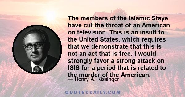 The members of the Islamic Staye have cut the throat of an American on television. This is an insult to the United States, which requires that we demonstrate that this is not an act that is free. I would strongly favor