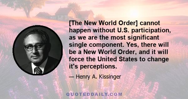 [The New World Order] cannot happen without U.S. participation, as we are the most significant single component. Yes, there will be a New World Order, and it will force the United States to change it's perceptions.