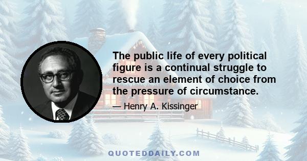 The public life of every political figure is a continual struggle to rescue an element of choice from the pressure of circumstance.