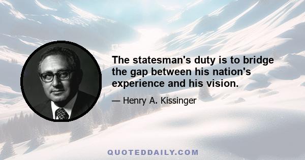 The statesman's duty is to bridge the gap between his nation's experience and his vision.