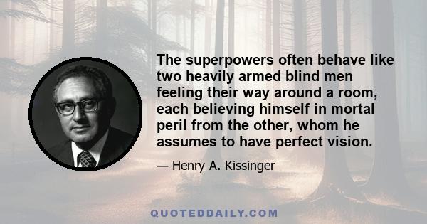 The superpowers often behave like two heavily armed blind men feeling their way around a room, each believing himself in mortal peril from the other, whom he assumes to have perfect vision. Each side should know that