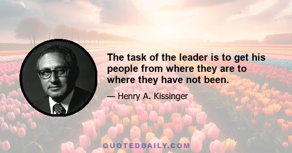 The task of the leader is to get his people from where they are to where they have not been. The public does not fully understand the world into which it is going. Leaders must invoke an alchemy of great vision. Those