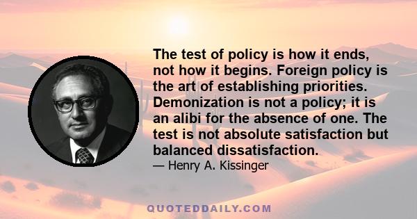 The test of policy is how it ends, not how it begins. Foreign policy is the art of establishing priorities. Demonization is not a policy; it is an alibi for the absence of one. The test is not absolute satisfaction but