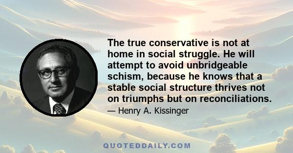 The true conservative is not at home in social struggle. He will attempt to avoid unbridgeable schism, because he knows that a stable social structure thrives not on triumphs but on reconciliations.