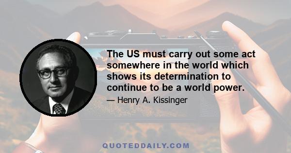 The US must carry out some act somewhere in the world which shows its determination to continue to be a world power.