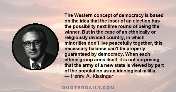 The Western concept of democracy is based on the idea that the loser of an election has the possibility next time round of being the winner. But in the case of an ethnically or religiously divided country, in which