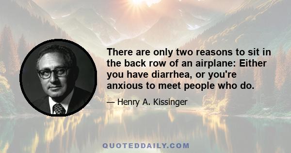 There are only two reasons to sit in the back row of an airplane: Either you have diarrhea, or you're anxious to meet people who do.