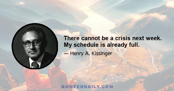 There cannot be a crisis next week. My schedule is already full.