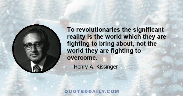 To revolutionaries the significant reality is the world which they are fighting to bring about, not the world they are fighting to overcome.