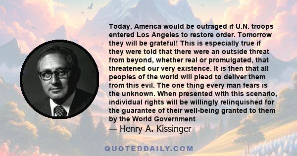 Today, America would be outraged if U.N. troops entered Los Angeles to restore order. Tomorrow they will be grateful! This is especially true if they were told that there were an outside threat from beyond, whether real 