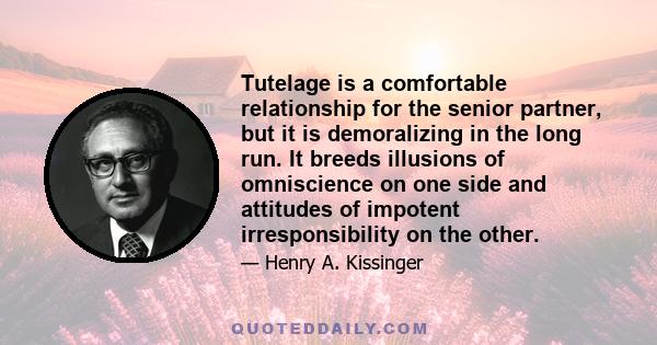 Tutelage is a comfortable relationship for the senior partner, but it is demoralizing in the long run. It breeds illusions of omniscience on one side and attitudes of impotent irresponsibility on the other.