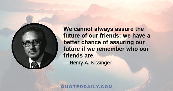 We cannot always assure the future of our friends; we have a better chance of assuring our future if we remember who our friends are.