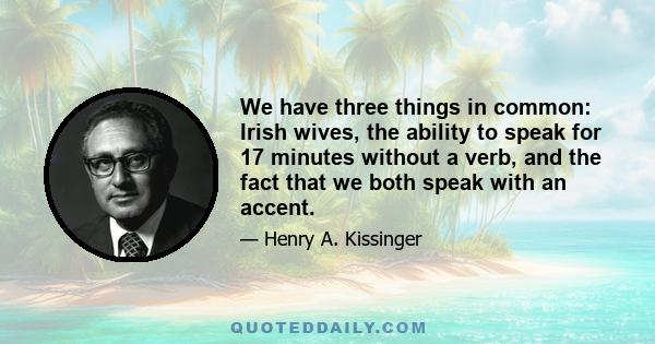 We have three things in common: Irish wives, the ability to speak for 17 minutes without a verb, and the fact that we both speak with an accent.