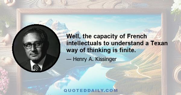 Well, the capacity of French intellectuals to understand a Texan way of thinking is finite.