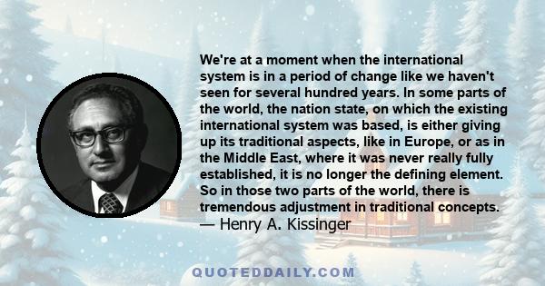 We're at a moment when the international system is in a period of change like we haven't seen for several hundred years. In some parts of the world, the nation state, on which the existing international system was