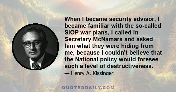 When I became security advisor, I became familiar with the so-called SIOP war plans, I called in Secretary McNamara and asked him what they were hiding from me, because I couldn't believe that the National policy would