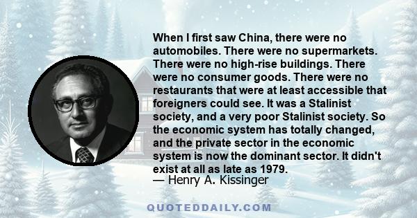 When I first saw China, there were no automobiles. There were no supermarkets. There were no high-rise buildings. There were no consumer goods. There were no restaurants that were at least accessible that foreigners