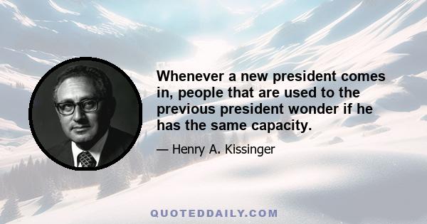 Whenever a new president comes in, people that are used to the previous president wonder if he has the same capacity.