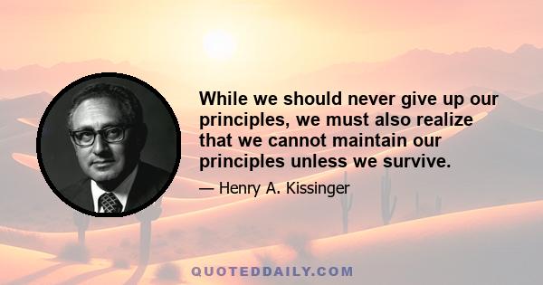 While we should never give up our principles, we must also realize that we cannot maintain our principles unless we survive.