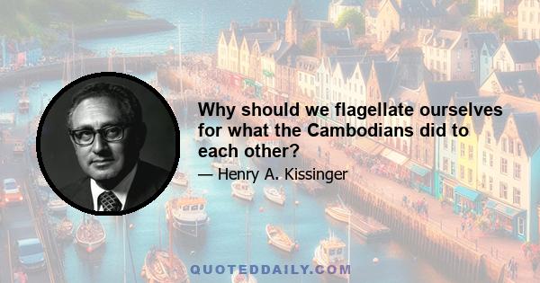 Why should we flagellate ourselves for what the Cambodians did to each other?