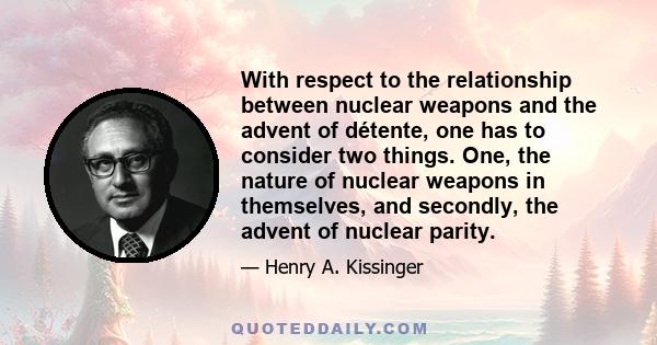 With respect to the relationship between nuclear weapons and the advent of détente, one has to consider two things. One, the nature of nuclear weapons in themselves, and secondly, the advent of nuclear parity.