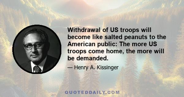 Withdrawal of US troops will become like salted peanuts to the American public: The more US troops come home, the more will be demanded.