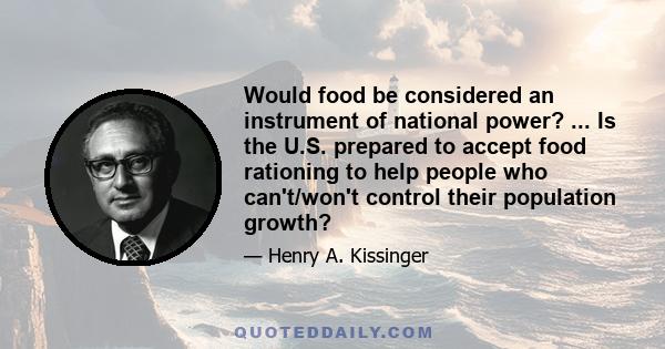 Would food be considered an instrument of national power? ... Is the U.S. prepared to accept food rationing to help people who can't/won't control their population growth?