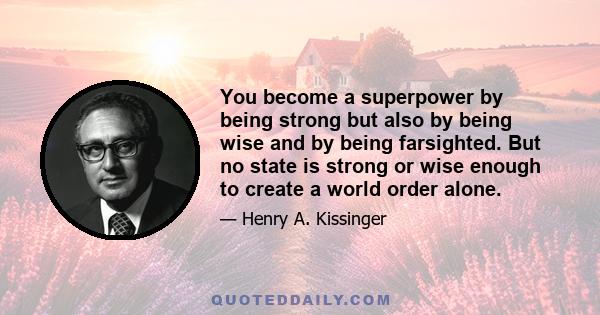 You become a superpower by being strong but also by being wise and by being farsighted. But no state is strong or wise enough to create a world order alone.