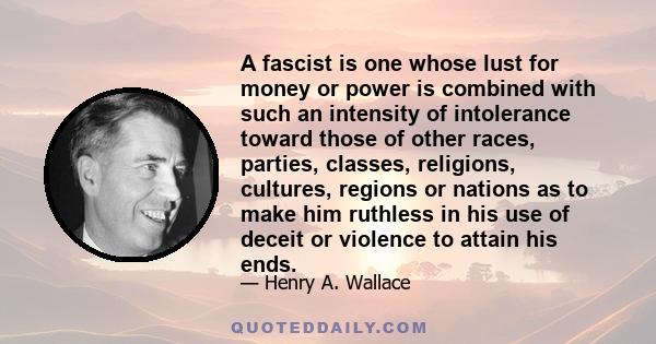 A fascist is one whose lust for money or power is combined with such an intensity of intolerance toward those of other races, parties, classes, religions, cultures, regions or nations as to make him ruthless in his use