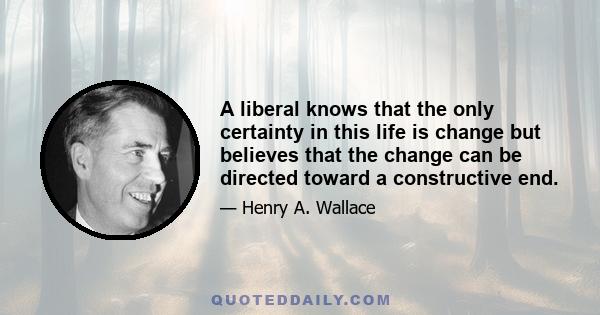 A liberal knows that the only certainty in this life is change but believes that the change can be directed toward a constructive end.