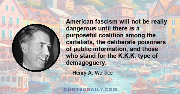 American fascism will not be really dangerous until there is a purposeful coalition among the cartelists, the deliberate poisoners of public information, and those who stand for the K.K.K. type of demagoguery.