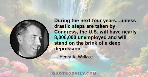 During the next four years...unless drastic steps are taken by Congress, the U.S. will have nearly 8,000,000 unemployed and will stand on the brink of a deep depression.