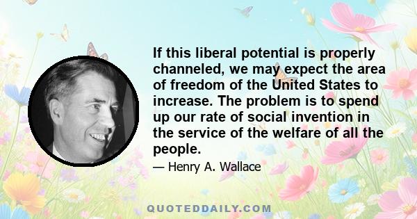 If this liberal potential is properly channeled, we may expect the area of freedom of the United States to increase. The problem is to spend up our rate of social invention in the service of the welfare of all the